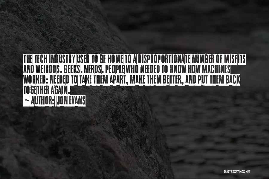 Jon Evans Quotes: The Tech Industry Used To Be Home To A Disproportionate Number Of Misfits And Weirdos. Geeks. Nerds. People Who Needed