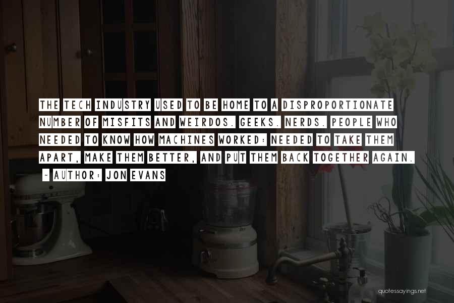 Jon Evans Quotes: The Tech Industry Used To Be Home To A Disproportionate Number Of Misfits And Weirdos. Geeks. Nerds. People Who Needed