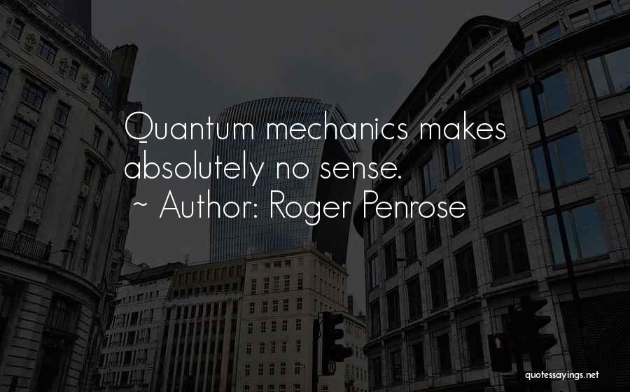 Roger Penrose Quotes: Quantum Mechanics Makes Absolutely No Sense.