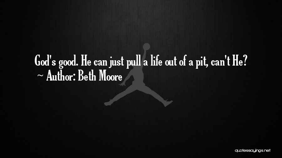 Beth Moore Quotes: God's Good. He Can Just Pull A Life Out Of A Pit, Can't He?