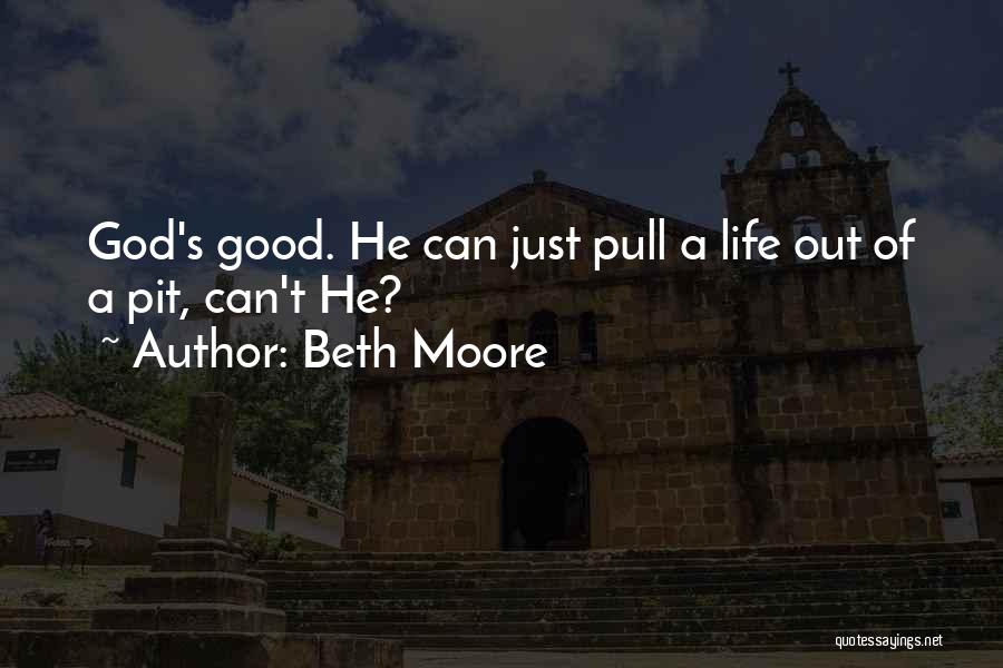 Beth Moore Quotes: God's Good. He Can Just Pull A Life Out Of A Pit, Can't He?