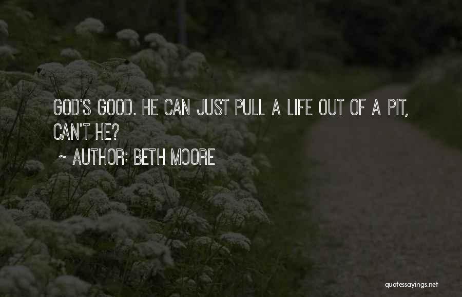 Beth Moore Quotes: God's Good. He Can Just Pull A Life Out Of A Pit, Can't He?