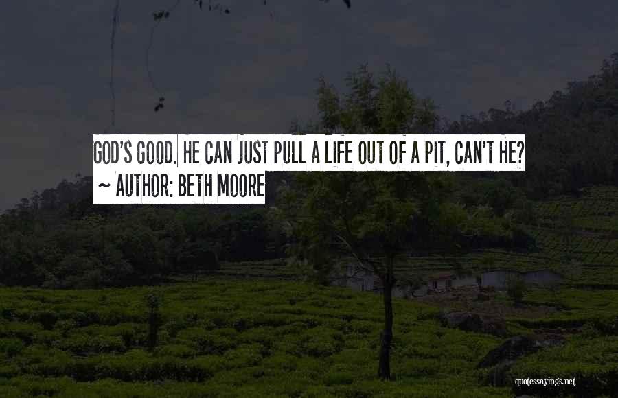 Beth Moore Quotes: God's Good. He Can Just Pull A Life Out Of A Pit, Can't He?