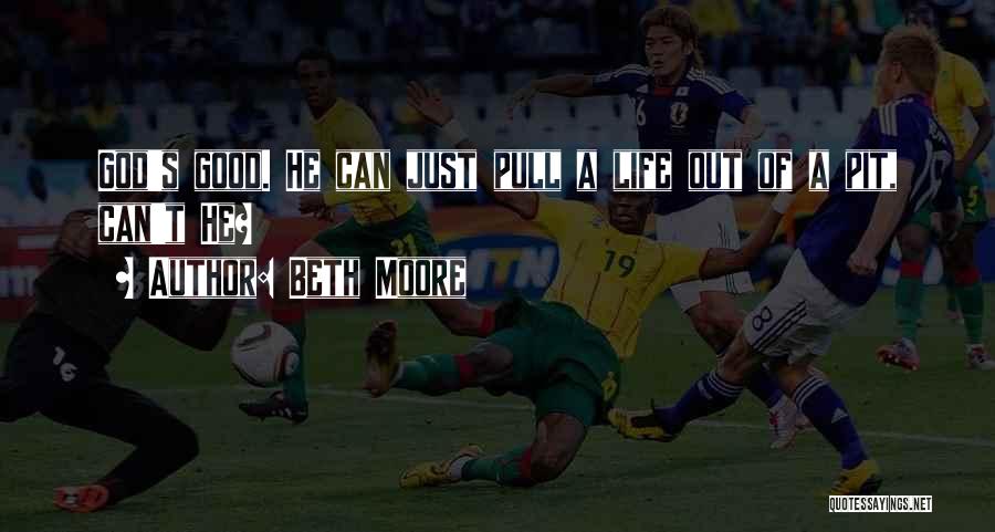 Beth Moore Quotes: God's Good. He Can Just Pull A Life Out Of A Pit, Can't He?