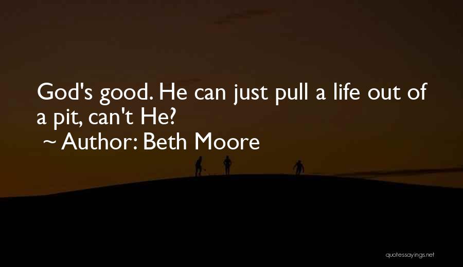 Beth Moore Quotes: God's Good. He Can Just Pull A Life Out Of A Pit, Can't He?