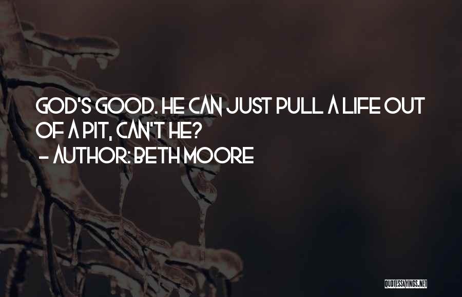 Beth Moore Quotes: God's Good. He Can Just Pull A Life Out Of A Pit, Can't He?