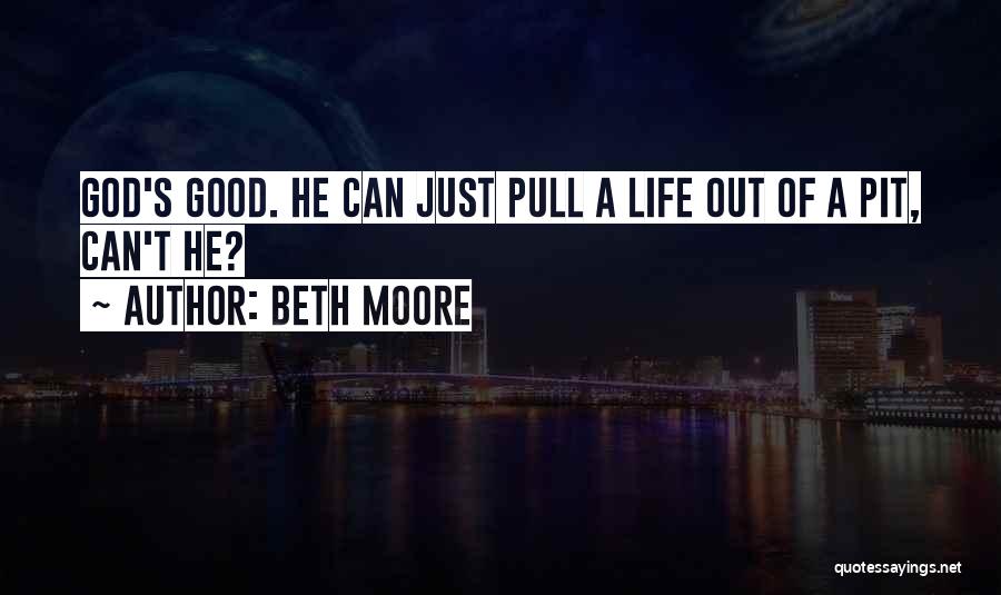 Beth Moore Quotes: God's Good. He Can Just Pull A Life Out Of A Pit, Can't He?