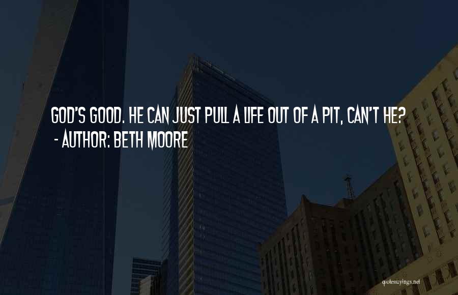 Beth Moore Quotes: God's Good. He Can Just Pull A Life Out Of A Pit, Can't He?