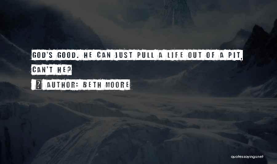Beth Moore Quotes: God's Good. He Can Just Pull A Life Out Of A Pit, Can't He?