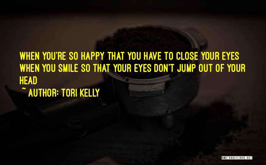 Tori Kelly Quotes: When You're So Happy That You Have To Close Your Eyes When You Smile So That Your Eyes Don't Jump