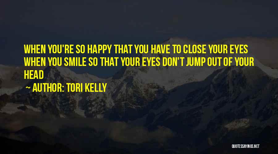 Tori Kelly Quotes: When You're So Happy That You Have To Close Your Eyes When You Smile So That Your Eyes Don't Jump