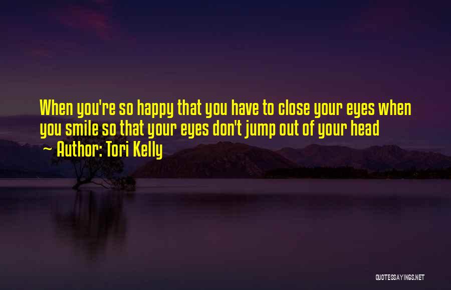 Tori Kelly Quotes: When You're So Happy That You Have To Close Your Eyes When You Smile So That Your Eyes Don't Jump