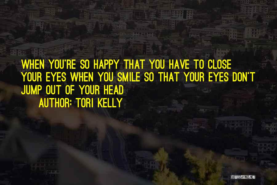 Tori Kelly Quotes: When You're So Happy That You Have To Close Your Eyes When You Smile So That Your Eyes Don't Jump