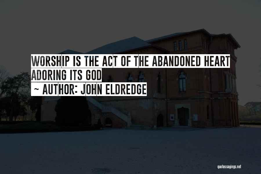 John Eldredge Quotes: Worship Is The Act Of The Abandoned Heart Adoring Its God