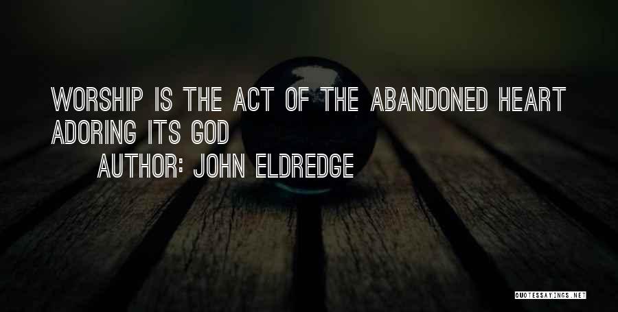 John Eldredge Quotes: Worship Is The Act Of The Abandoned Heart Adoring Its God