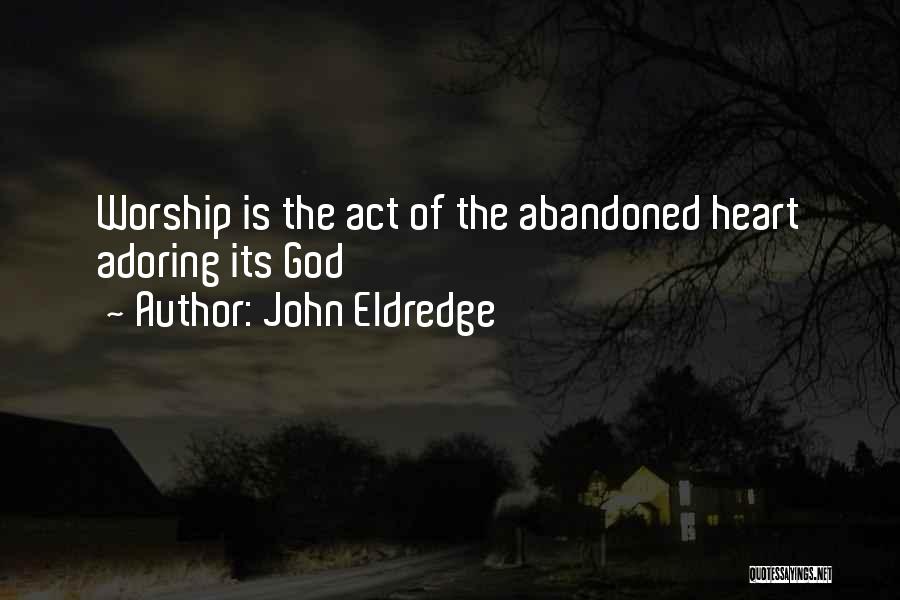John Eldredge Quotes: Worship Is The Act Of The Abandoned Heart Adoring Its God