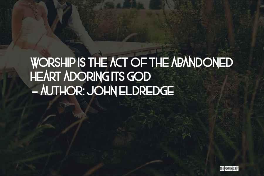 John Eldredge Quotes: Worship Is The Act Of The Abandoned Heart Adoring Its God