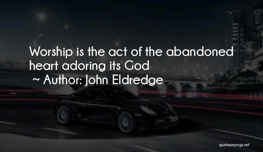 John Eldredge Quotes: Worship Is The Act Of The Abandoned Heart Adoring Its God