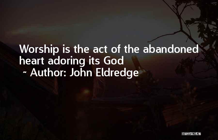 John Eldredge Quotes: Worship Is The Act Of The Abandoned Heart Adoring Its God