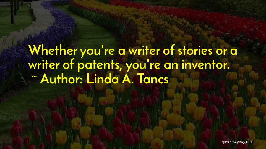 Linda A. Tancs Quotes: Whether You're A Writer Of Stories Or A Writer Of Patents, You're An Inventor.