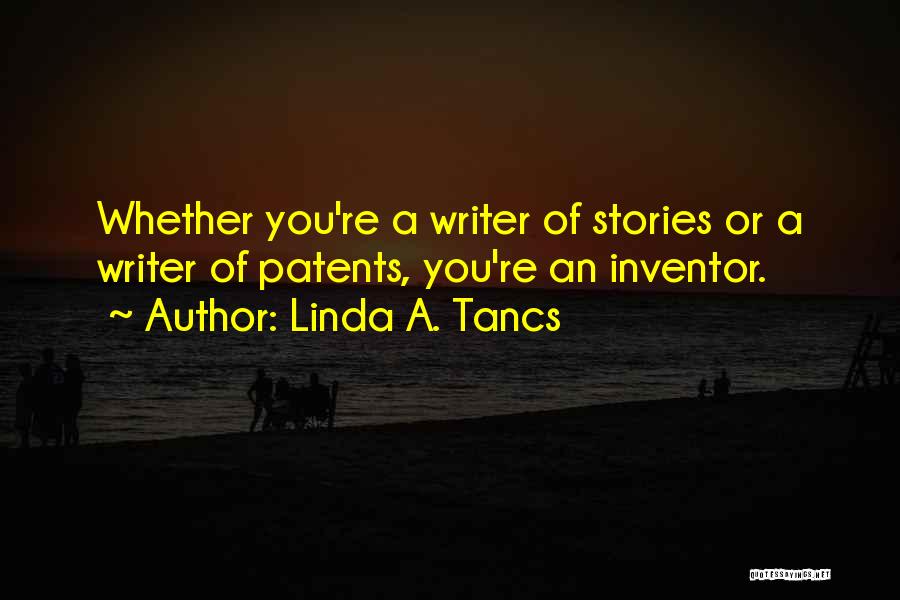 Linda A. Tancs Quotes: Whether You're A Writer Of Stories Or A Writer Of Patents, You're An Inventor.