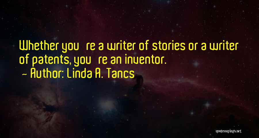 Linda A. Tancs Quotes: Whether You're A Writer Of Stories Or A Writer Of Patents, You're An Inventor.