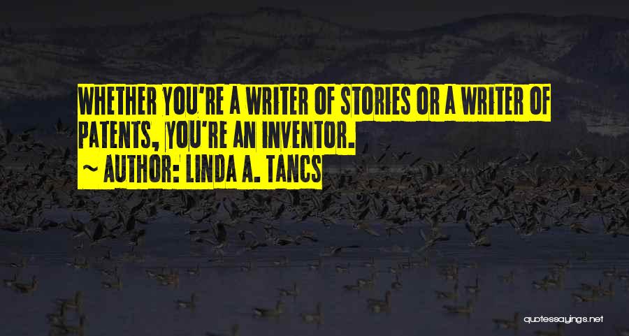 Linda A. Tancs Quotes: Whether You're A Writer Of Stories Or A Writer Of Patents, You're An Inventor.