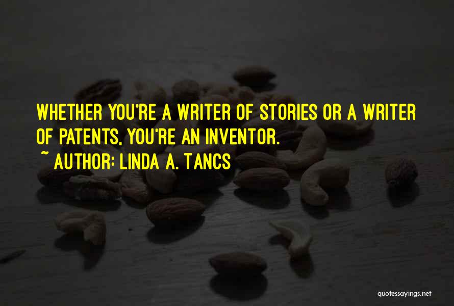 Linda A. Tancs Quotes: Whether You're A Writer Of Stories Or A Writer Of Patents, You're An Inventor.