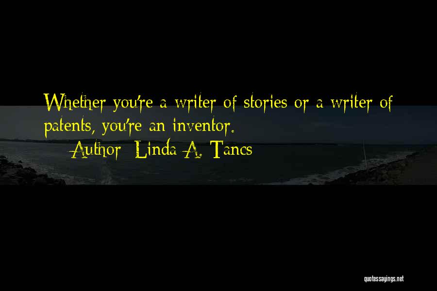 Linda A. Tancs Quotes: Whether You're A Writer Of Stories Or A Writer Of Patents, You're An Inventor.