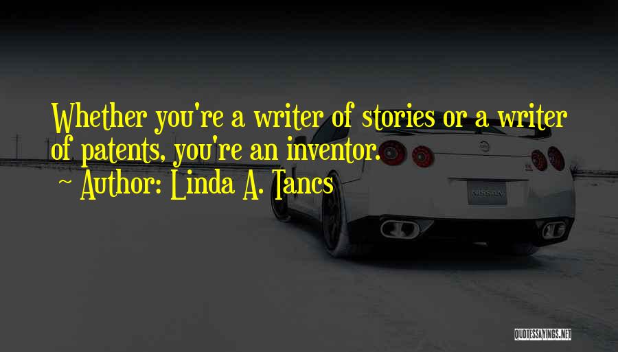 Linda A. Tancs Quotes: Whether You're A Writer Of Stories Or A Writer Of Patents, You're An Inventor.