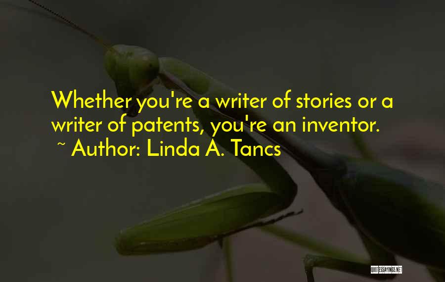 Linda A. Tancs Quotes: Whether You're A Writer Of Stories Or A Writer Of Patents, You're An Inventor.