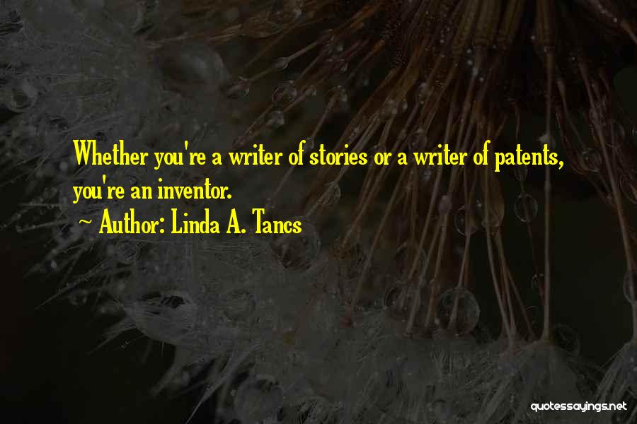 Linda A. Tancs Quotes: Whether You're A Writer Of Stories Or A Writer Of Patents, You're An Inventor.