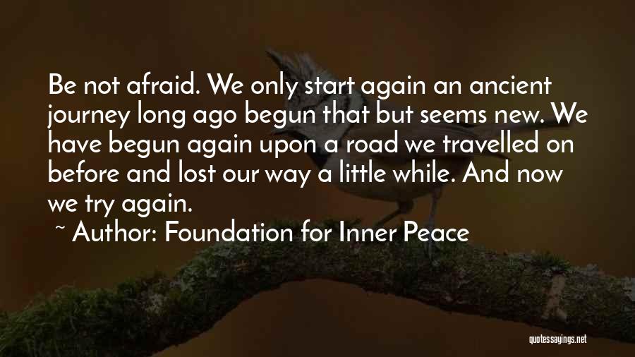 Foundation For Inner Peace Quotes: Be Not Afraid. We Only Start Again An Ancient Journey Long Ago Begun That But Seems New. We Have Begun