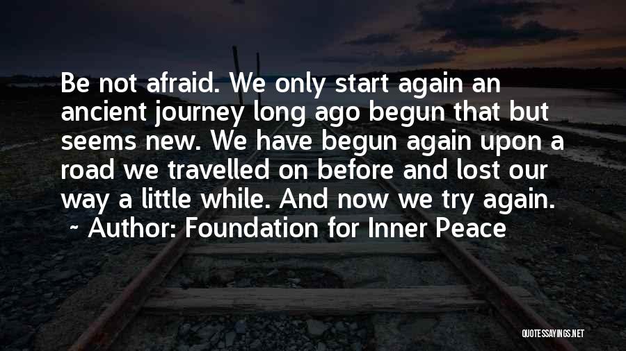 Foundation For Inner Peace Quotes: Be Not Afraid. We Only Start Again An Ancient Journey Long Ago Begun That But Seems New. We Have Begun