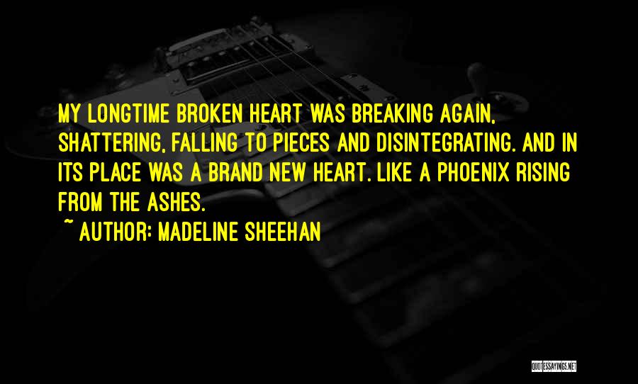 Madeline Sheehan Quotes: My Longtime Broken Heart Was Breaking Again, Shattering, Falling To Pieces And Disintegrating. And In Its Place Was A Brand