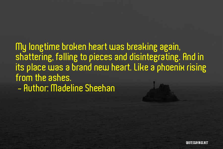 Madeline Sheehan Quotes: My Longtime Broken Heart Was Breaking Again, Shattering, Falling To Pieces And Disintegrating. And In Its Place Was A Brand