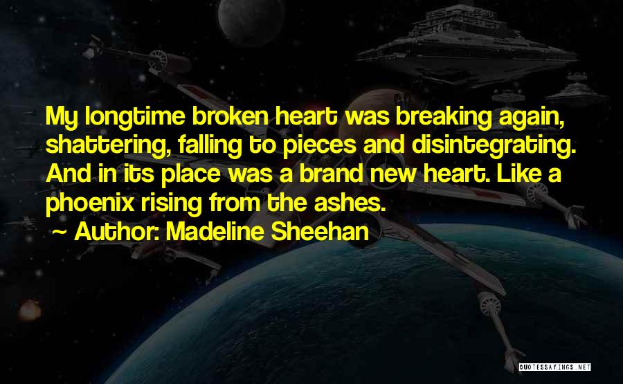 Madeline Sheehan Quotes: My Longtime Broken Heart Was Breaking Again, Shattering, Falling To Pieces And Disintegrating. And In Its Place Was A Brand