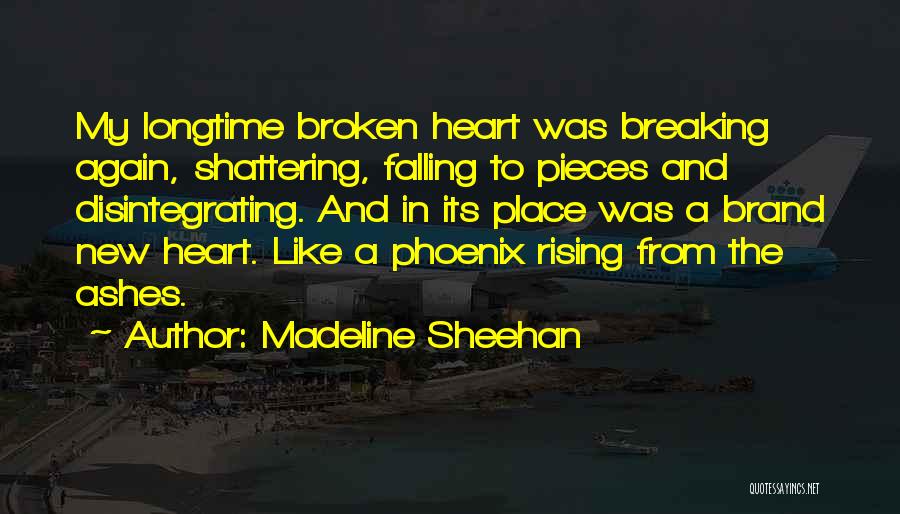 Madeline Sheehan Quotes: My Longtime Broken Heart Was Breaking Again, Shattering, Falling To Pieces And Disintegrating. And In Its Place Was A Brand