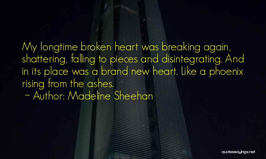 Madeline Sheehan Quotes: My Longtime Broken Heart Was Breaking Again, Shattering, Falling To Pieces And Disintegrating. And In Its Place Was A Brand