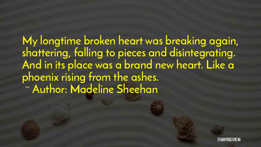 Madeline Sheehan Quotes: My Longtime Broken Heart Was Breaking Again, Shattering, Falling To Pieces And Disintegrating. And In Its Place Was A Brand