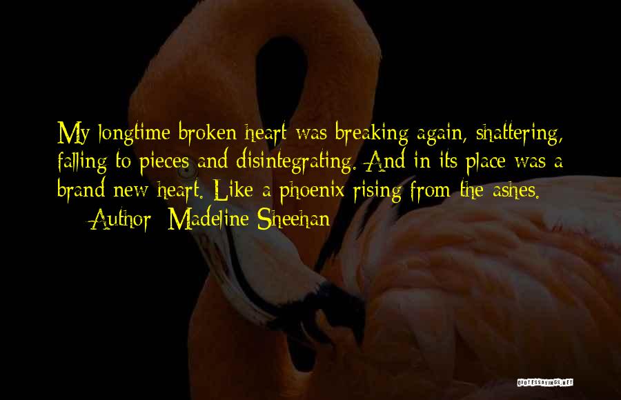 Madeline Sheehan Quotes: My Longtime Broken Heart Was Breaking Again, Shattering, Falling To Pieces And Disintegrating. And In Its Place Was A Brand