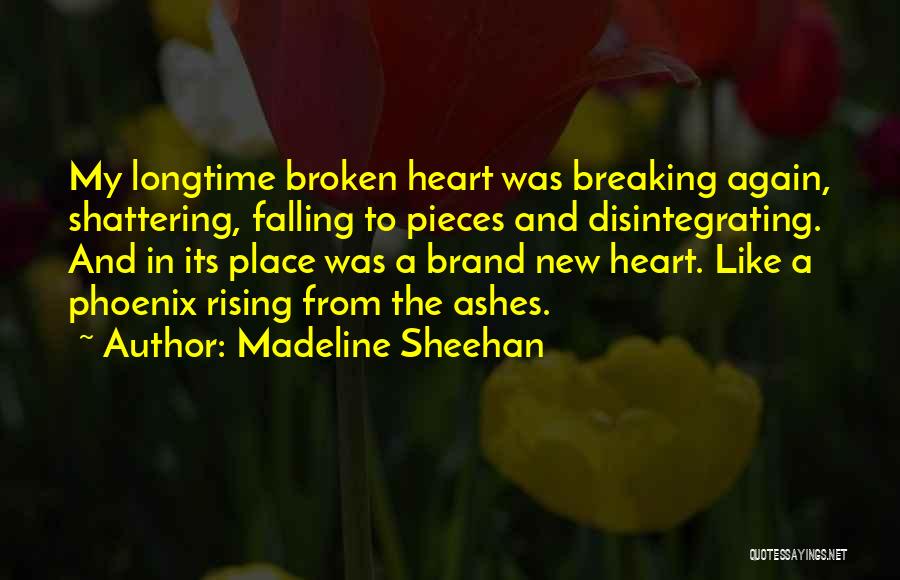 Madeline Sheehan Quotes: My Longtime Broken Heart Was Breaking Again, Shattering, Falling To Pieces And Disintegrating. And In Its Place Was A Brand