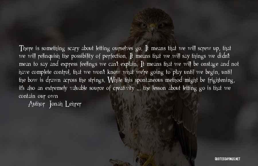 Jonah Lehrer Quotes: There Is Something Scary About Letting Ourselves Go. It Means That We Will Screw Up, That We Will Relinquish The