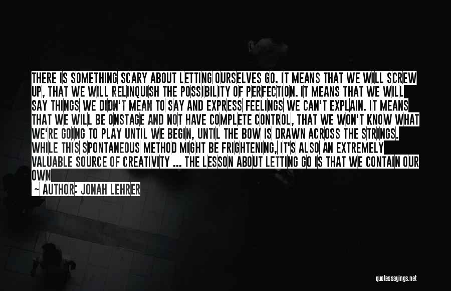 Jonah Lehrer Quotes: There Is Something Scary About Letting Ourselves Go. It Means That We Will Screw Up, That We Will Relinquish The