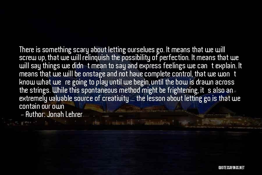 Jonah Lehrer Quotes: There Is Something Scary About Letting Ourselves Go. It Means That We Will Screw Up, That We Will Relinquish The