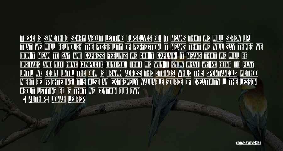 Jonah Lehrer Quotes: There Is Something Scary About Letting Ourselves Go. It Means That We Will Screw Up, That We Will Relinquish The