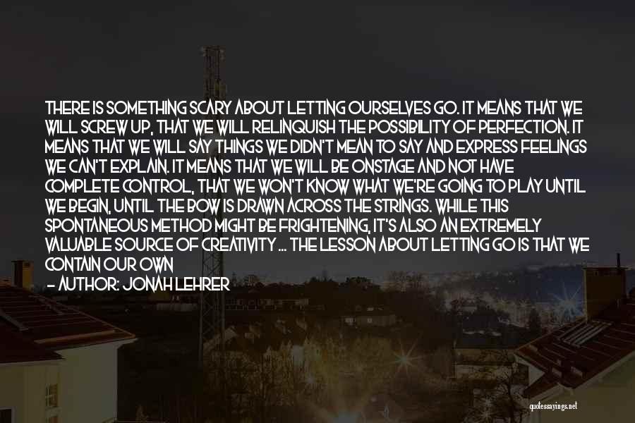 Jonah Lehrer Quotes: There Is Something Scary About Letting Ourselves Go. It Means That We Will Screw Up, That We Will Relinquish The