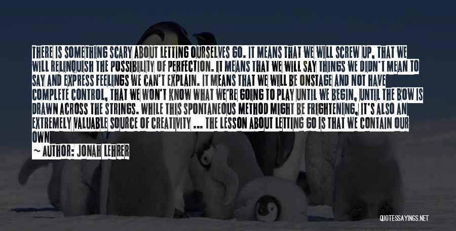 Jonah Lehrer Quotes: There Is Something Scary About Letting Ourselves Go. It Means That We Will Screw Up, That We Will Relinquish The