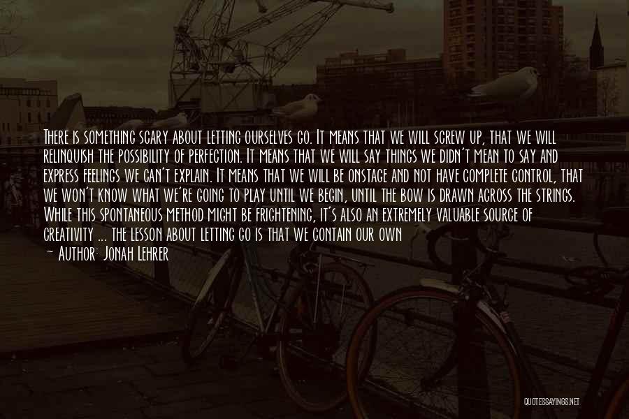 Jonah Lehrer Quotes: There Is Something Scary About Letting Ourselves Go. It Means That We Will Screw Up, That We Will Relinquish The