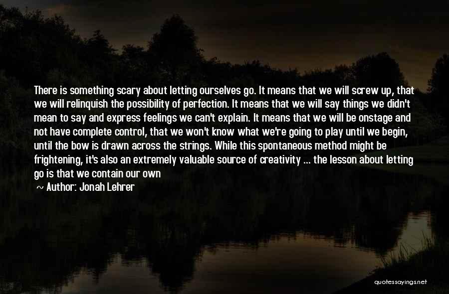 Jonah Lehrer Quotes: There Is Something Scary About Letting Ourselves Go. It Means That We Will Screw Up, That We Will Relinquish The